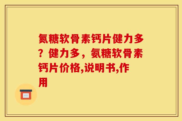 氮糖软骨素钙片健力多?健力多,氨糖软骨素钙片价格,说明书,作用 氮糖软骨素钙片健力多?健力多,氨糖软骨素钙片价格,说明书,作用