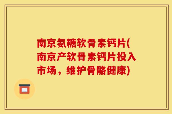 南京氨糖软骨素钙片(南京产软骨素钙片投入市场，维护骨骼健康)