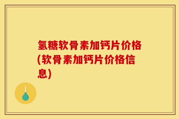 氢糖软骨素加钙片价格(软骨素加钙片价格信息)