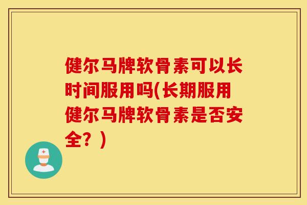 健尔马牌软骨素可以长时间服用吗(长期服用健尔马牌软骨素是否安全？)