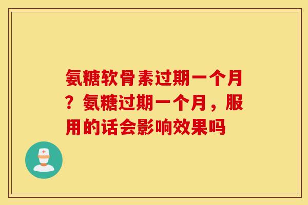 氨糖软骨素过期一个月?氨糖过期一个月,服用的话会影响效果吗 氨糖软骨素过期一个月?氨糖过期一个月,服用的话会影响效果吗
