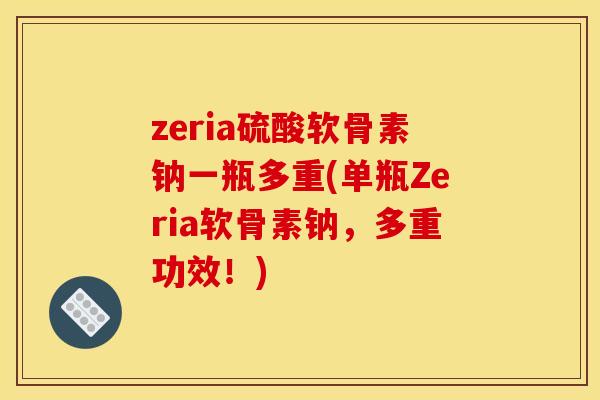 zeria硫酸软骨素钠一瓶多重(单瓶Zeria软骨素钠，多重功效！)