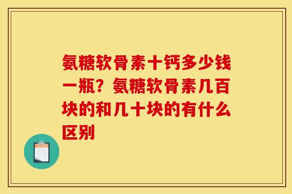 氨糖软骨素十钙多少钱一瓶？氨糖软骨素几百块的和几十块的有什么区别