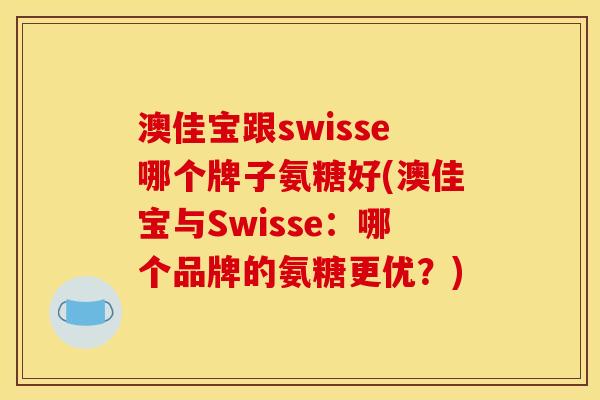 澳佳宝跟swisse哪个牌子氨糖好(澳佳宝与Swisse：哪个品牌的氨糖更优？)
