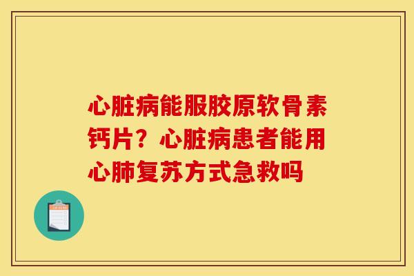 心脏病能服胶原软骨素钙片？心脏病患者能用心肺复苏方式急救吗
