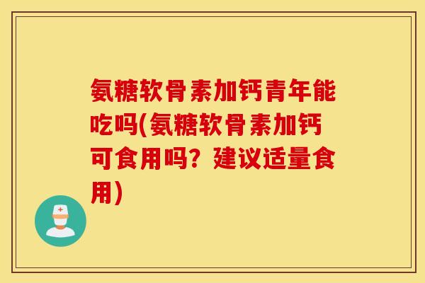 氨糖软骨素加钙青年能吃吗(氨糖软骨素加钙可食用吗？建议适量食用)