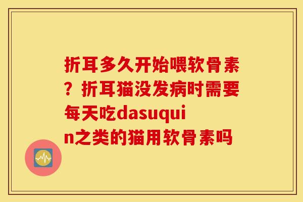 折耳多久开始喂软骨素？折耳猫没发病时需要每天吃dasuquin之类的猫用软骨素吗