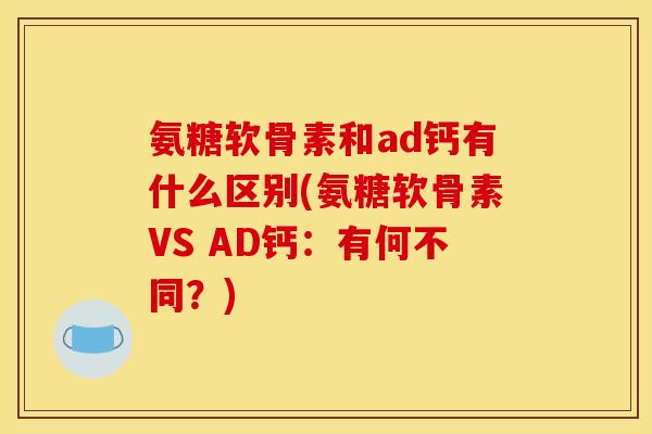氨糖软骨素和ad钙有什么区别(氨糖软骨素VS AD钙：有何不同？)