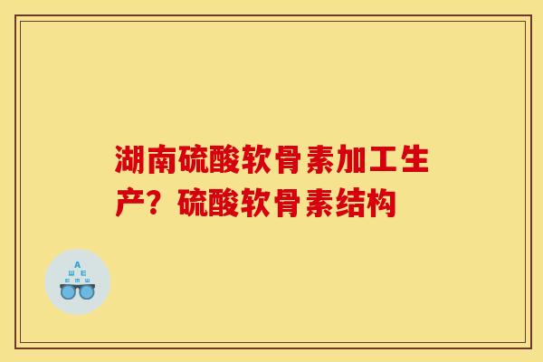 湖南硫酸软骨素加工生产？硫酸软骨素结构