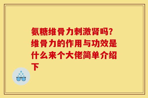 氨糖维骨力刺激肾吗？维骨力的作用与功效是什么来个大佬简单介绍下