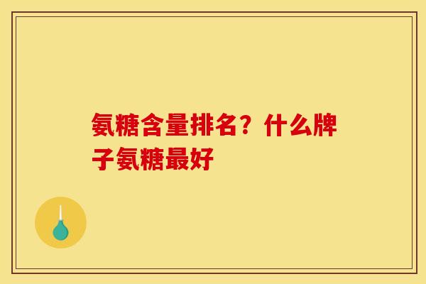 氨糖含量排名?什么牌子氨糖最好 氨糖含量排名?什么牌子氨糖最好