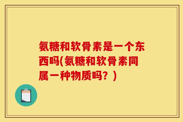 氨糖和软骨素是一个东西吗(氨糖和软骨素同属一种物质吗?) 氨糖和软骨素是一个东西吗(氨糖和软骨素同属一种物质吗?)
