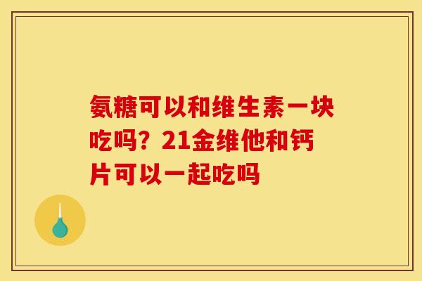 氨糖可以和维生素一块吃吗？21金维他和钙片可以一起吃吗