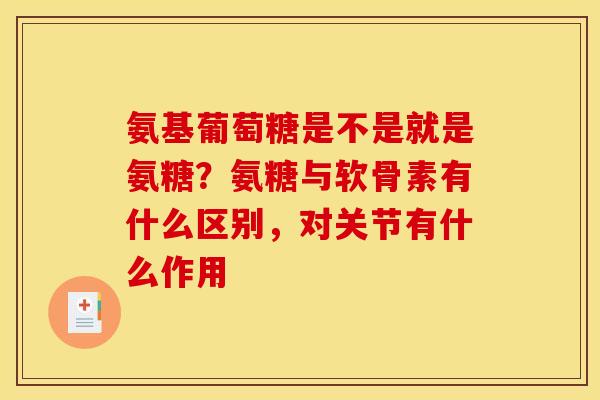 氨基葡萄糖是不是就是氨糖？氨糖与软骨素有什么区别，对关节有什么作用