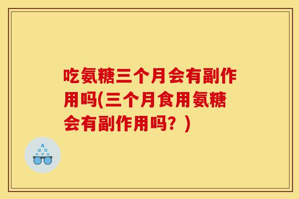 吃氨糖三个月会有副作用吗(三个月食用氨糖会有副作用吗？)