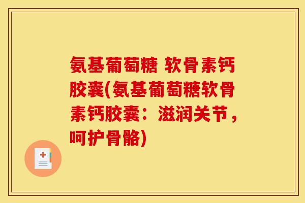 氨基葡萄糖 软骨素钙胶囊(氨基葡萄糖软骨素钙胶囊：滋润关节，呵护骨骼)