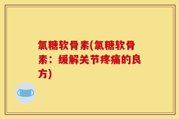 氯糖软骨素(氯糖软骨素：缓解关节疼痛的良方)