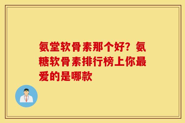 氨堂软骨素那个好？氨糖软骨素排行榜上你最爱的是哪款
