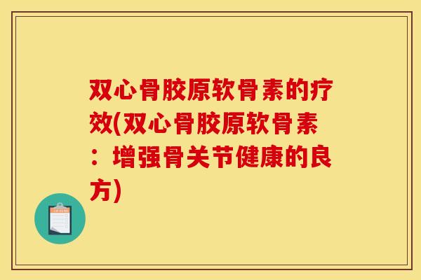 双心骨胶原软骨素的疗效(双心骨胶原软骨素：增强骨关节健康的良方)