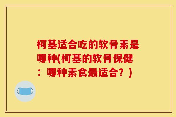 柯基适合吃的软骨素是哪种(柯基的软骨保健：哪种素食最适合？)