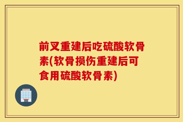 前叉重建后吃硫酸软骨素(软骨损伤重建后可食用硫酸软骨素)