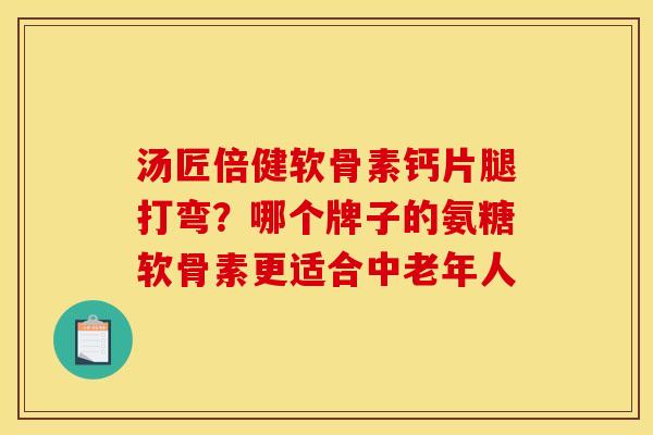 汤匠倍健软骨素钙片腿打弯？哪个牌子的氨糖软骨素更适合中老年人