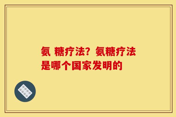 氨 糖疗法？氨糖疗法是哪个国家发明的
