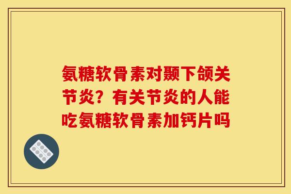 氨糖软骨素对颞下颌关节炎？有关节炎的人能吃氨糖软骨素加钙片吗