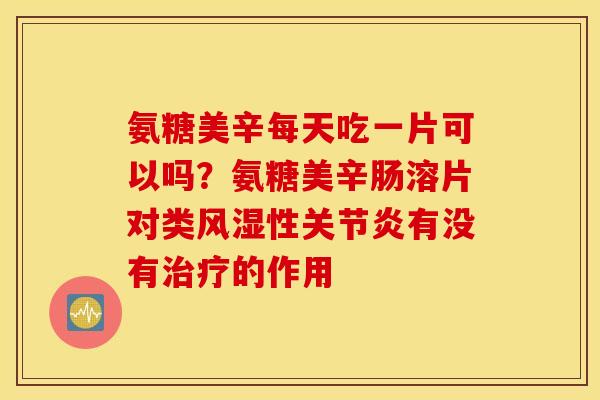 氨糖美辛每天吃一片可以吗？氨糖美辛肠溶片对类风湿性关节炎有没有治疗的作用