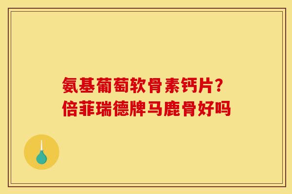 氨基葡萄软骨素钙片？倍菲瑞德牌马鹿骨好吗