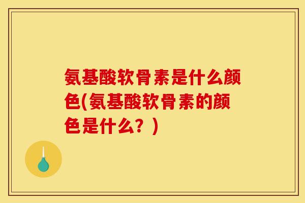 氨基酸软骨素是什么颜色(氨基酸软骨素的颜色是什么？)