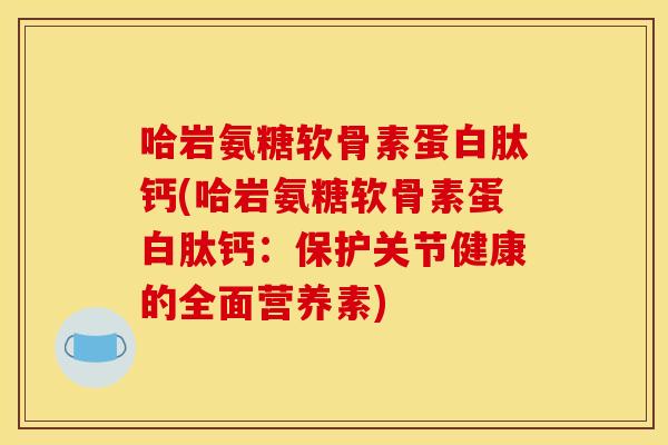 哈岩氨糖软骨素蛋白肽钙(哈岩氨糖软骨素蛋白肽钙：保护关节健康的全面营养素)