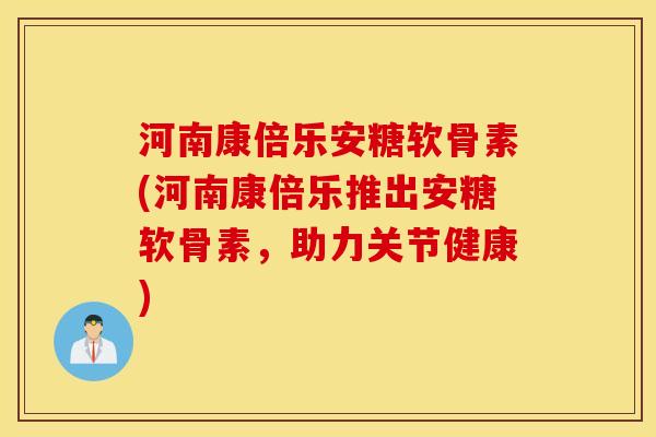 河南康倍乐安糖软骨素(河南康倍乐推出安糖软骨素，助力关节健康)