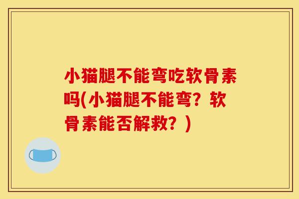 小猫腿不能弯吃软骨素吗(小猫腿不能弯？软骨素能否解救？)