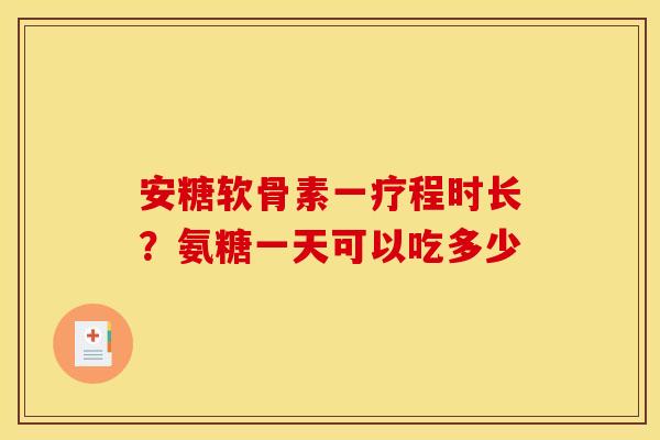 安糖软骨素一疗程时长？氨糖一天可以吃多少