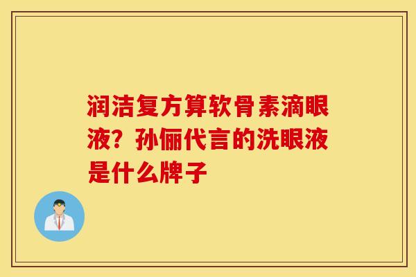 润洁复方算软骨素滴眼液？孙俪代言的洗眼液是什么牌子