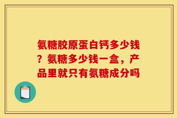 氨糖胶原蛋白钙多少钱？氨糖多少钱一盒，产品里就只有氨糖成分吗