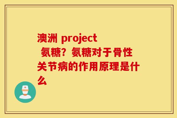 澳洲 project 氨糖？氨糖对于骨性关节病的作用原理是什么