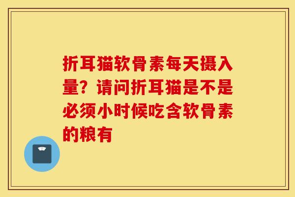 折耳猫软骨素每天摄入量？请问折耳猫是不是必须小时候吃含软骨素的粮有