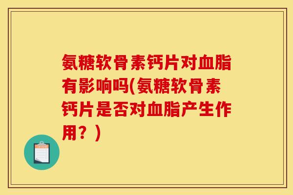 氨糖软骨素钙片对血脂有影响吗(氨糖软骨素钙片是否对血脂产生作用？)
