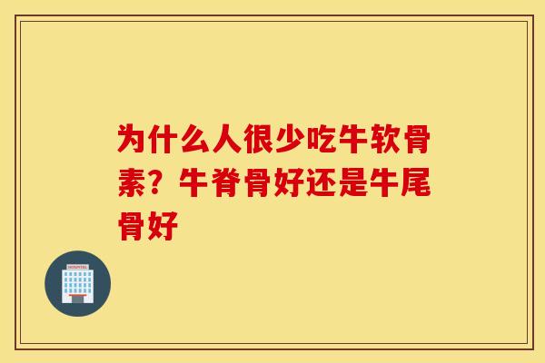 为什么人很少吃牛软骨素？牛脊骨好还是牛尾骨好