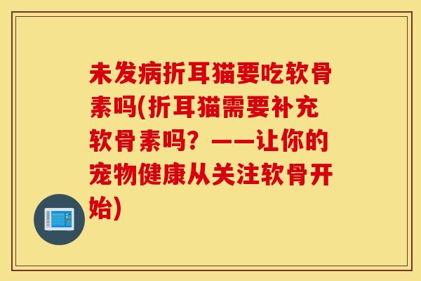 未发病折耳猫要吃软骨素吗(折耳猫需要补充软骨素吗？——让你的宠物健康从关注软骨开始)