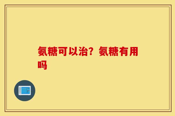 氨糖可以治？氨糖有用吗