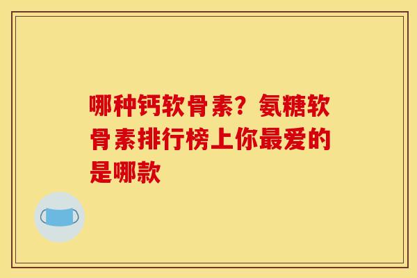 哪种钙软骨素？氨糖软骨素排行榜上你最爱的是哪款