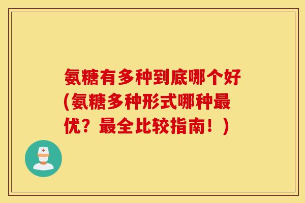 氨糖有多种到底哪个好(氨糖多种形式哪种最优?最全比较指南!) 氨糖有多种到底哪个好(氨糖多种形式哪种最优?最全比较指南!)