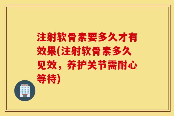 注射软骨素要多久才有效果(注射软骨素多久见效，养护关节需耐心等待)
