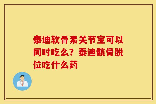 泰迪软骨素关节宝可以同时吃么？泰迪髌骨脱位吃什么药
