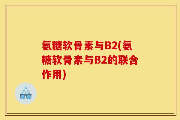 氨糖软骨素与B2(氨糖软骨素与B2的联合作用) 氨糖软骨素与B2(氨糖软骨素与B2的联合作用)