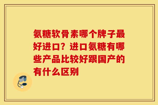 氨糖软骨素哪个牌子最好进口？进口氨糖有哪些产品比较好跟国产的有什么区别