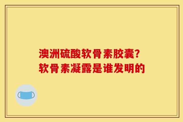 澳洲硫酸软骨素胶囊?软骨素凝露是谁发明的 澳洲硫酸软骨素胶囊?软骨素凝露是谁发明的